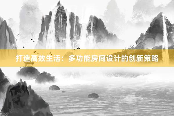 打造高效生活：多功能房间设计的创新策略