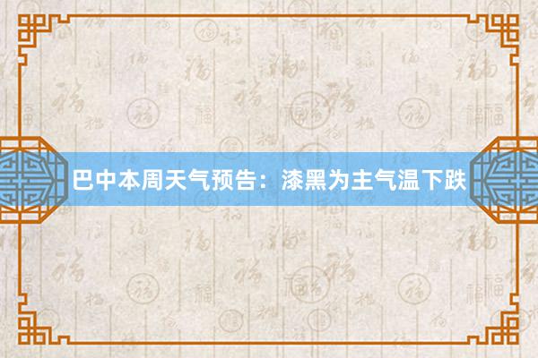 巴中本周天气预告：漆黑为主气温下跌