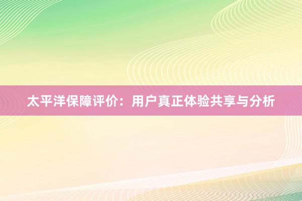 太平洋保障评价：用户真正体验共享与分析